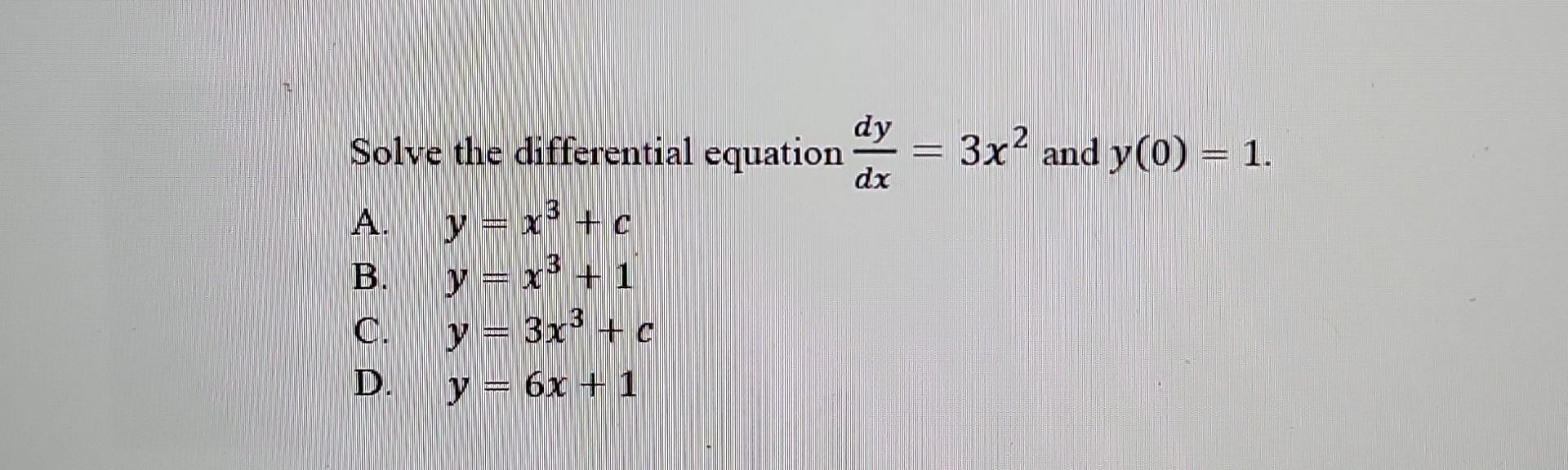 Solve the differential equation \( \frac{d y}{d x}=3 x^{2} \) and \( y(0)=1 \). A. \( y=x^{3}+c \) B. \( y=x^{3}+1 \) C. \( y