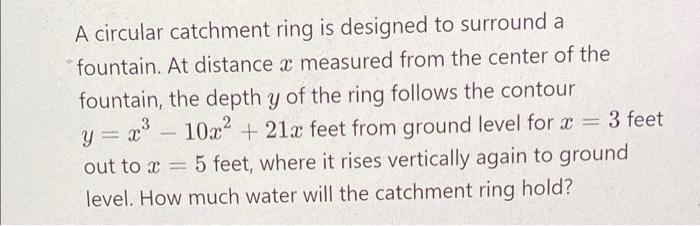 A circular catchment ring is designed to surround a
fountain. At distance x measured from the center of the
fountain, the dep