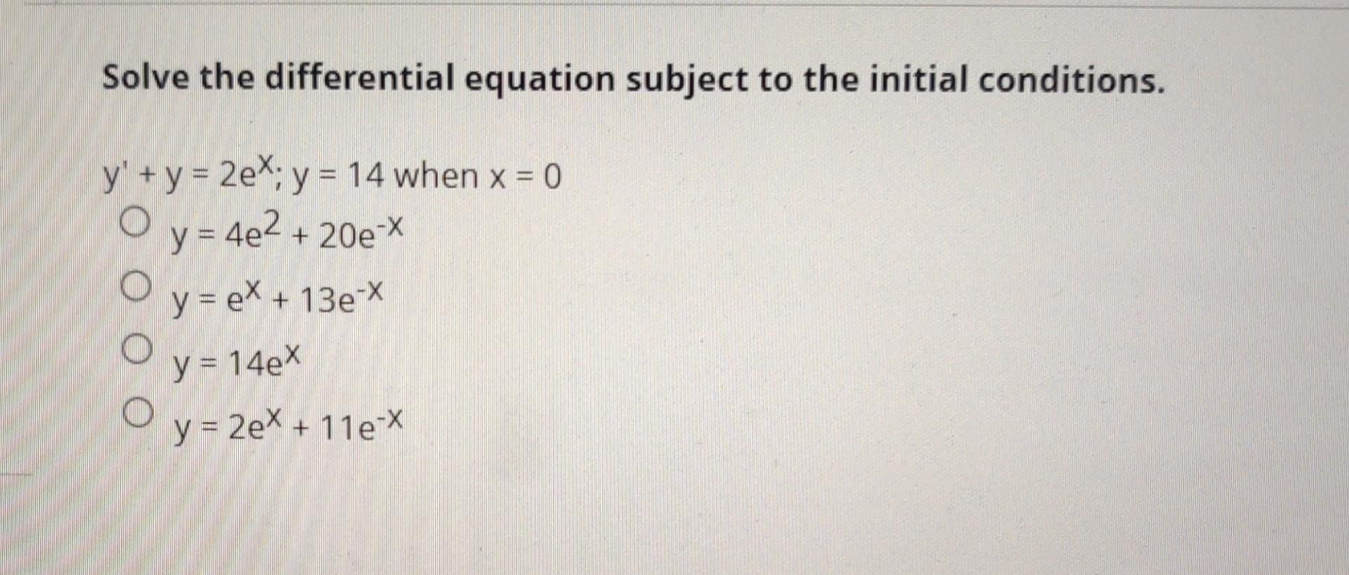 Solve the differential equation subject to the initial conditions. \[ \begin{aligned} y^{\prime}+y & =2 e^{x} ; y=14 \text {