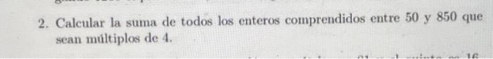 2. Calcular la suma de todos los enteros comprendidos entre 50 y 850 que sean múltiplos de 4 .