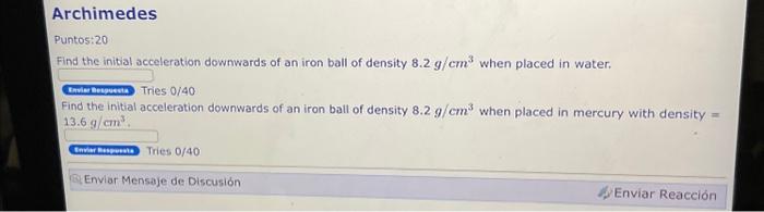 Puntos:20 Find the initial acceleration downwards of an iron ball of density \( 8.2 \mathrm{~g} / \mathrm{cm}^{3} \) when pla