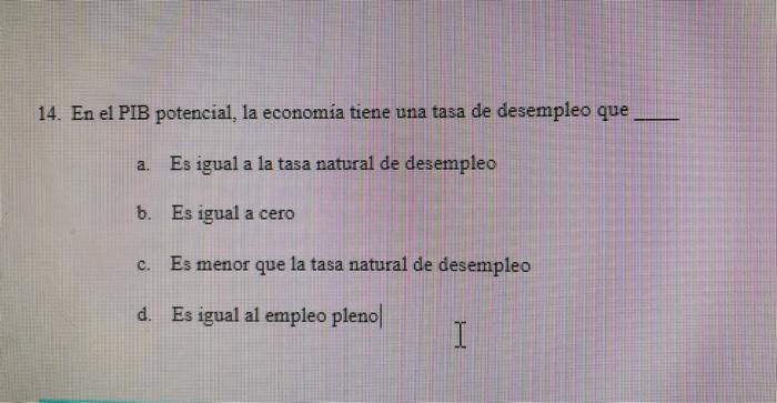 14. En el PIB potencial, la economia tiene una tasa de desempleo que a. Es igual a la tasa natural de desempleo b. Es igual a