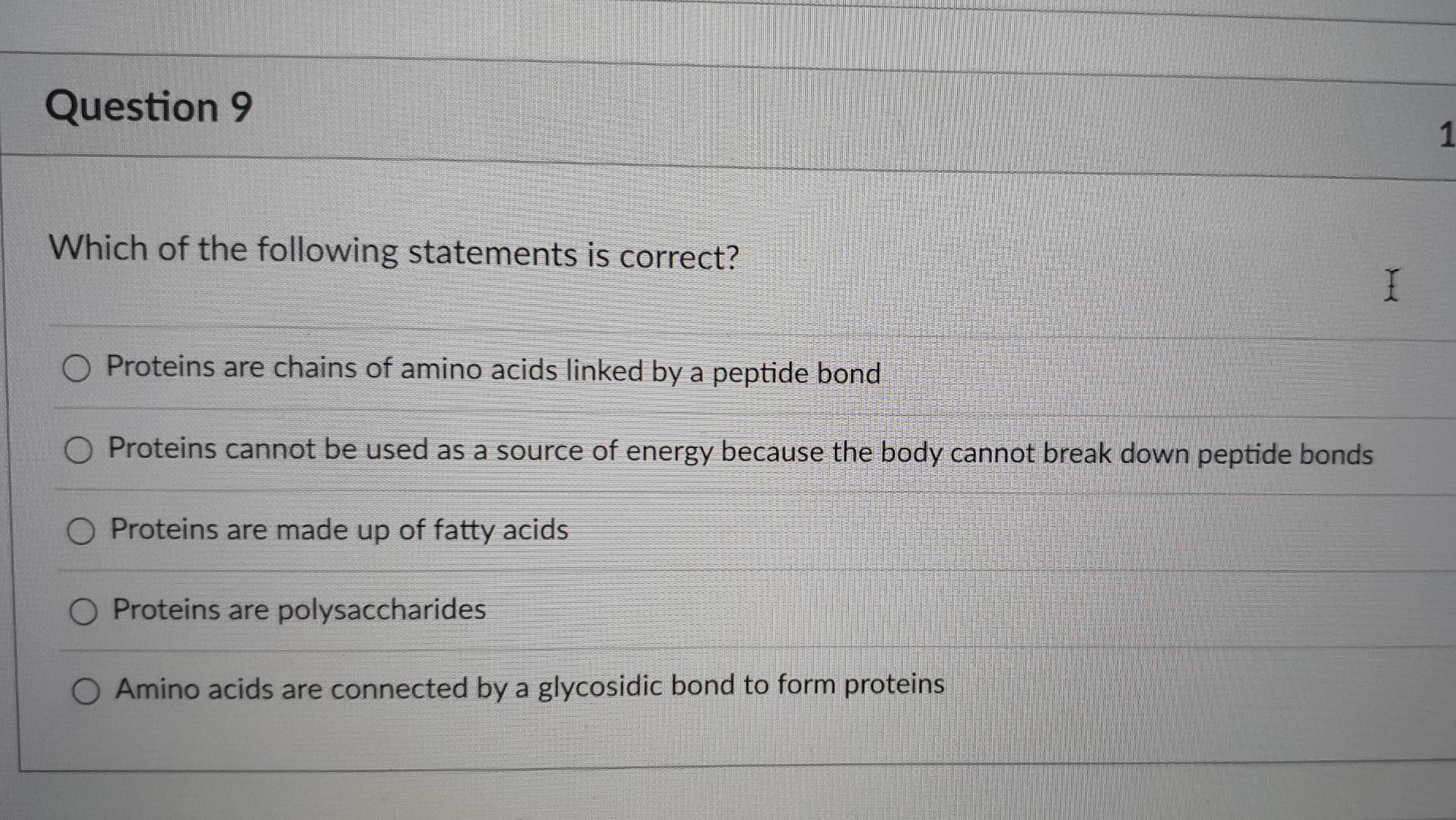Question 9
Which of the following statements is correct?
I
Proteins are chains of amino acids linked by a peptide bond
O Prot