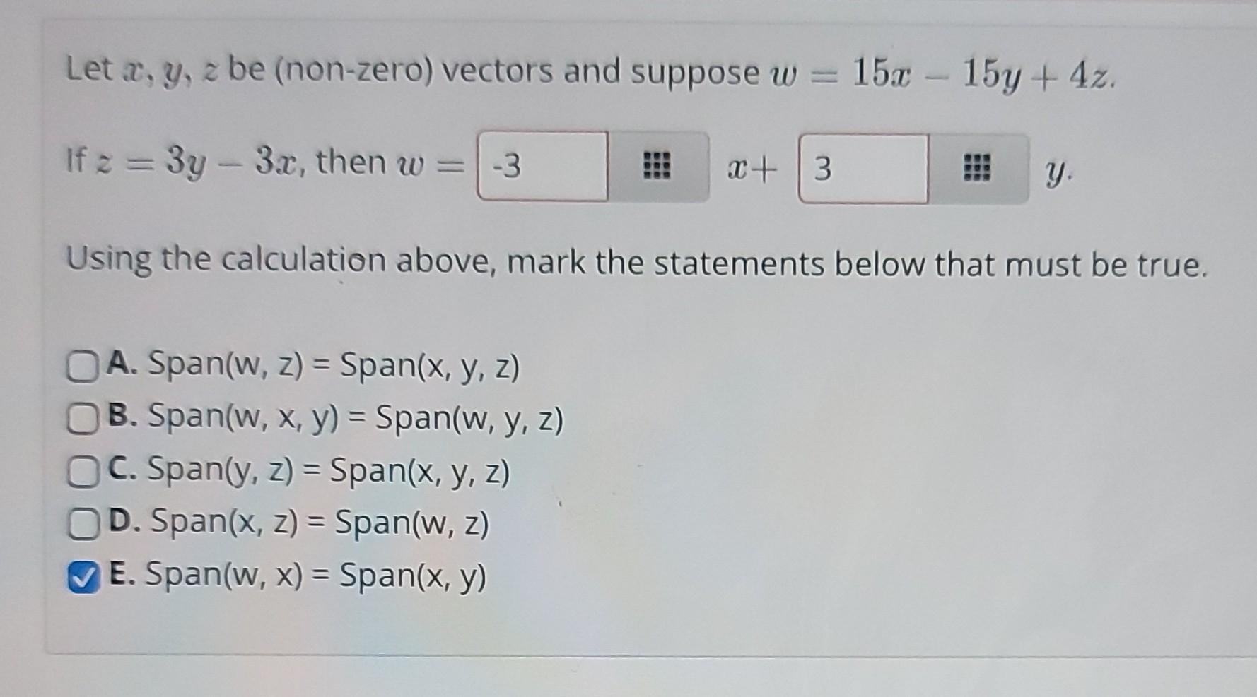 Let a, y, z be (non-zero) vectors and suppose w = 15x - 15y + 4z. If z = 3y - 3x, then w = -3 ⠀⠀ x + 3 y. Using the calculati