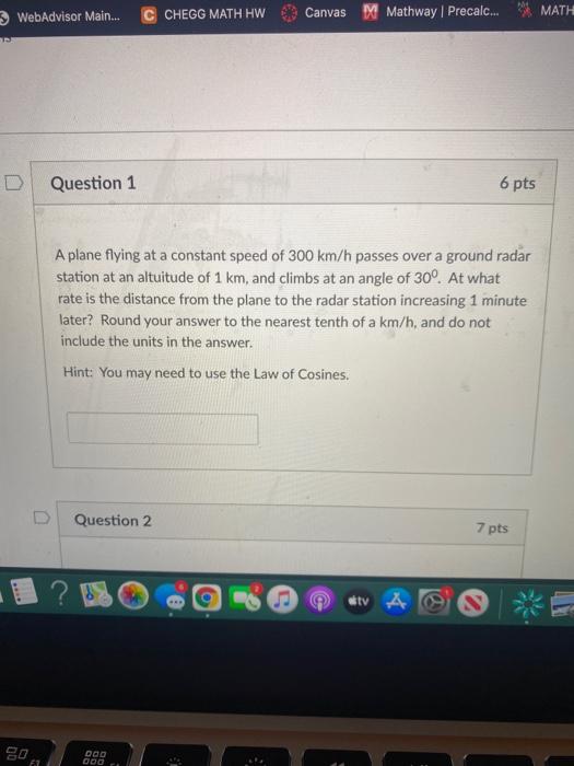 WebAdvisor Main...
CHEGG MATH HW
Canvas
Mathway | Precalc...
MATH
Question 1
6 pts
A plane flying at a constant speed of 300