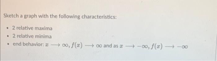 Sketch a graph with the following characteristics:
- 2 relative maxima
- 2 relative minima
- end behavior: \( x \longrightarr