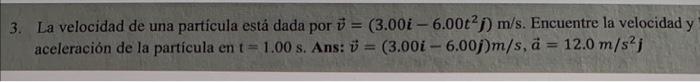 3. La velocidad de una partícula está dada por \( \vec{v}=\left(3.00 i-6.00 t^{2} j\right) \mathrm{m} / \mathrm{s} \). Encuen