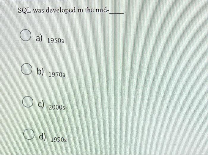 SQL was developed in the mid-
a) \( 1950 \mathrm{~s} \)
b) \( 1970 \mathrm{~s} \)
c) \( 2000 \mathrm{~s} \)
d) \( 1990 \mathr