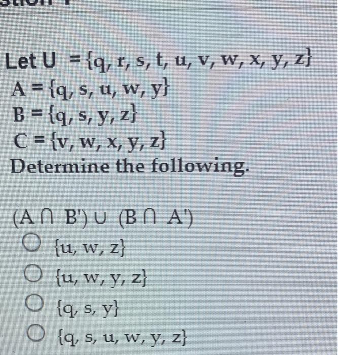 Let U = {q, r, s, t, u, v, w, x, y, z} U , A = {q, s, u, w, y} B = {q, s, y, z} C = {v, w, x, y, z) Determine the following.