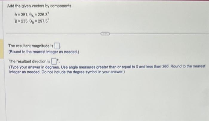 Add the given vectors by components.
\[
\begin{array}{l}
A=351, \theta_{A}=226.3^{\circ} \\
B=235, \theta_{B}=297.5^{\circ}
\