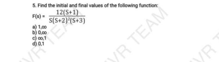5. Find the initial and final values of the following function: \( F(s)=\frac{12(S+1)}{S(S+2)^{2}(S+3)} \)
a) \( 1, \infty \)
