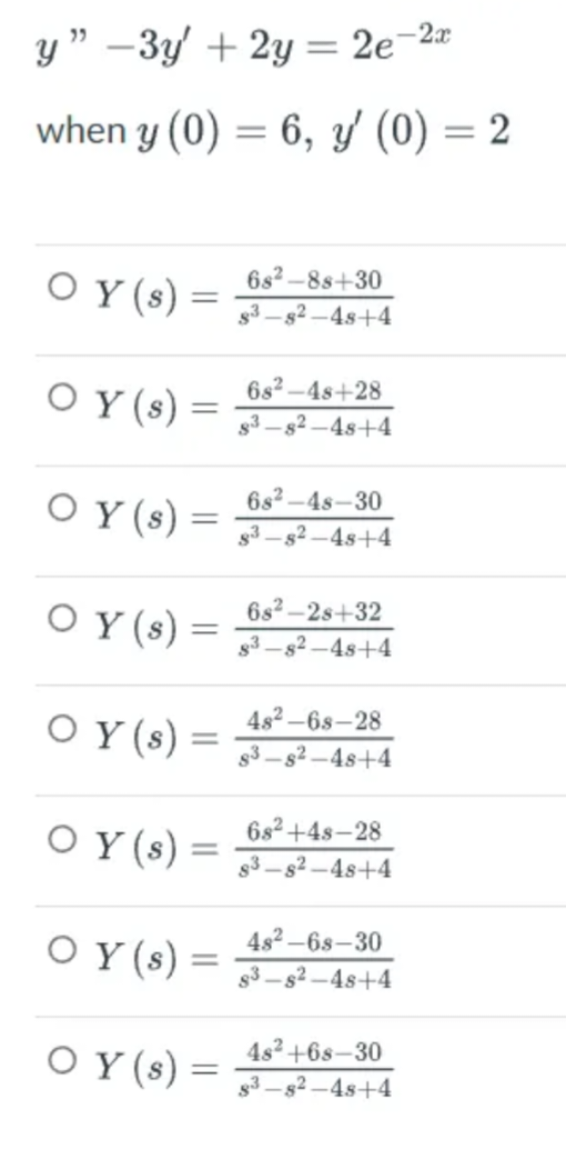 \( y -3 y^{\prime}+2 y=2 e^{-2 x} \) when \( y(0)=6, y^{\prime}(0)=2 \) \( Y(s)=\frac{6 s^{2}-8 s+30}{s^{3}-s^{2}-4 s+4} \)