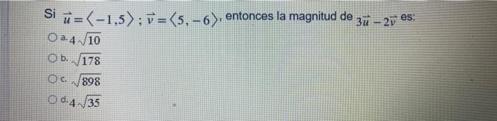 es: Si ū=(-1,5); v=(5, -6). entonces la magnitud de 3u - 2v O a. 4 10 b. 178 Oc 898 4.4.35