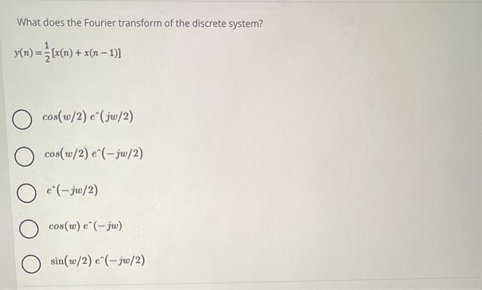 What does the Fourier transform of the discrete system? \[ y(n)=\frac{1}{2}[x(n)+x(n-1)] \] \[ \begin{array}{l} \cos (w / 2)