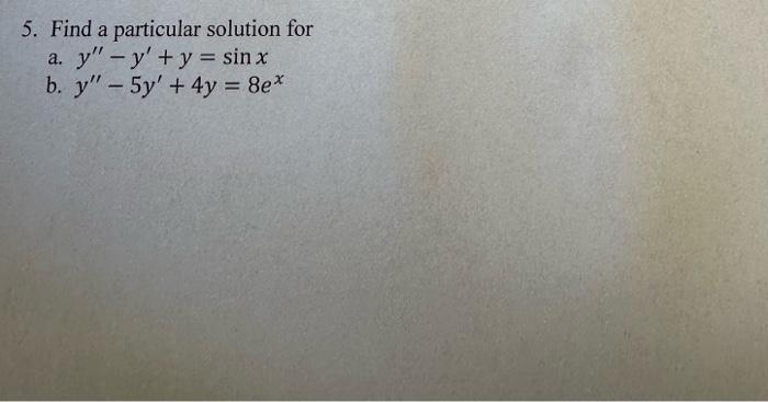 5. Find a particular solution for a. \( y^{\prime \prime}-y^{\prime}+y=\sin x \) b. \( y^{\prime \prime}-5 y^{\prime}+4 y=8 e