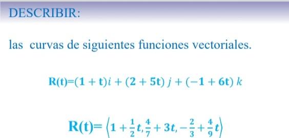 las curvas de siguientes funciones vectoriales. \[ \begin{array}{c} \mathbf{R}(\mathbf{t})=(\mathbf{1}+\mathbf{t}) i+(2+5 \ma