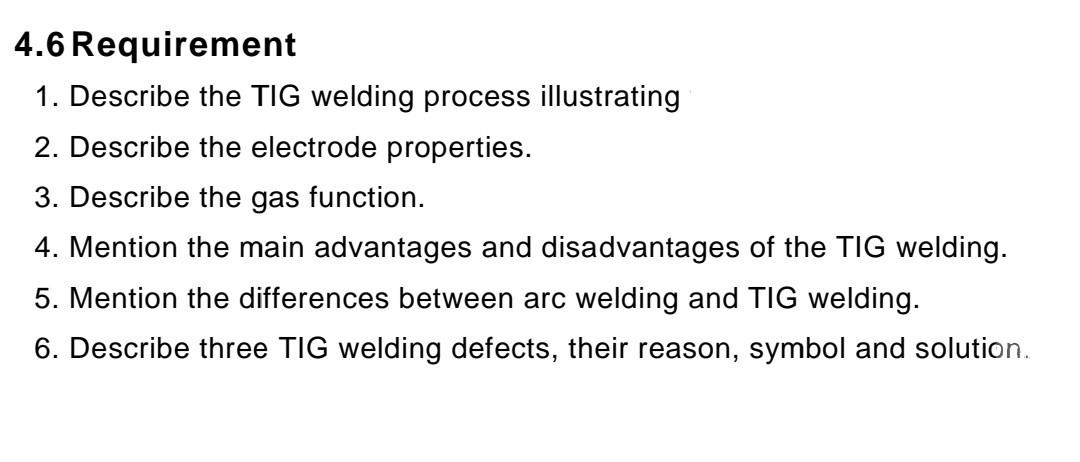 4.6 Requirement
1. Describe the TIG welding process illustrating
2. Describe the electrode properties.
3. Describe the gas fu