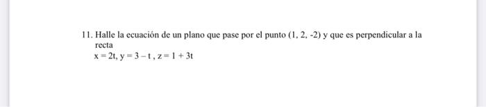 11. Halle la ecuación de un plano que pase por el punto \( (1,2,-2) \) y que es perpendicular a la recta \[ x=2 t, y=3-t, z=1