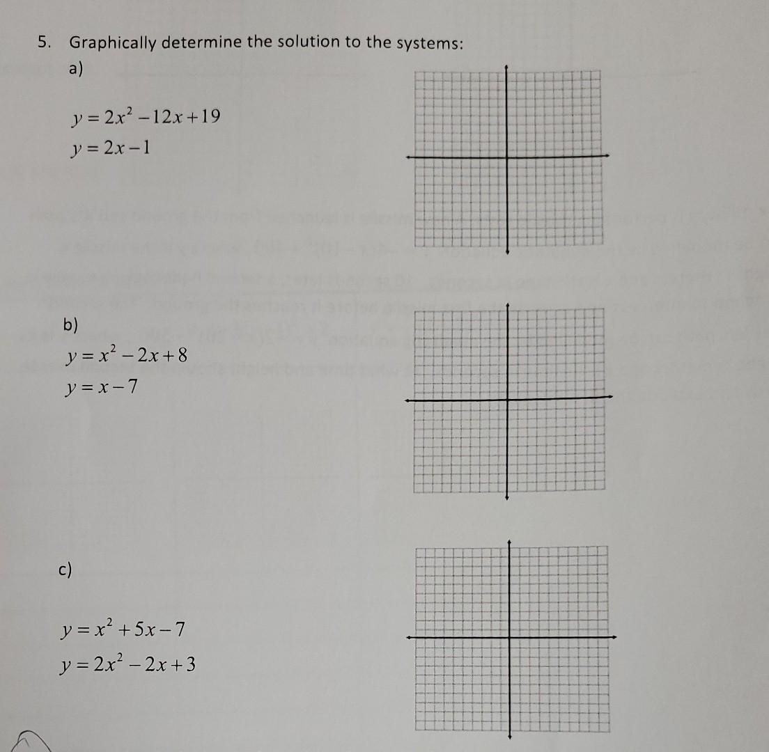 5. Graphically determine the solution to the systems: a) y = 2x2 - 12x +19 y = 2x-1 b) y = x² – 2x + 8 y = x-7 c) y = x² + 5x