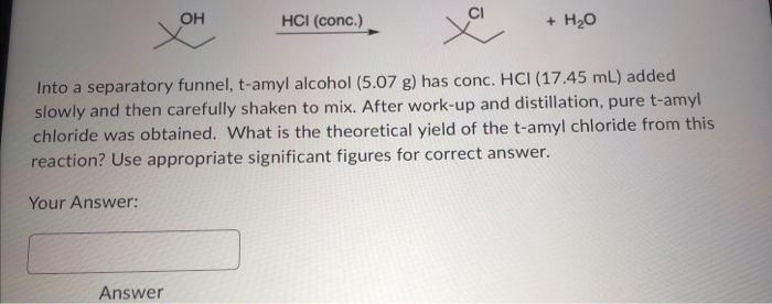 Into a separatory funnel, t-amyl alcohol (5.07 g) has conc. \( \mathrm{HCl}(17.45 \mathrm{~mL}) \) added slowly and then care