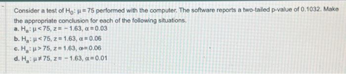 Consider a test of \( \mathrm{H}_{0}: \mu=75 \) performed with the computer. The software reports a two-tailed p-value of 0.1