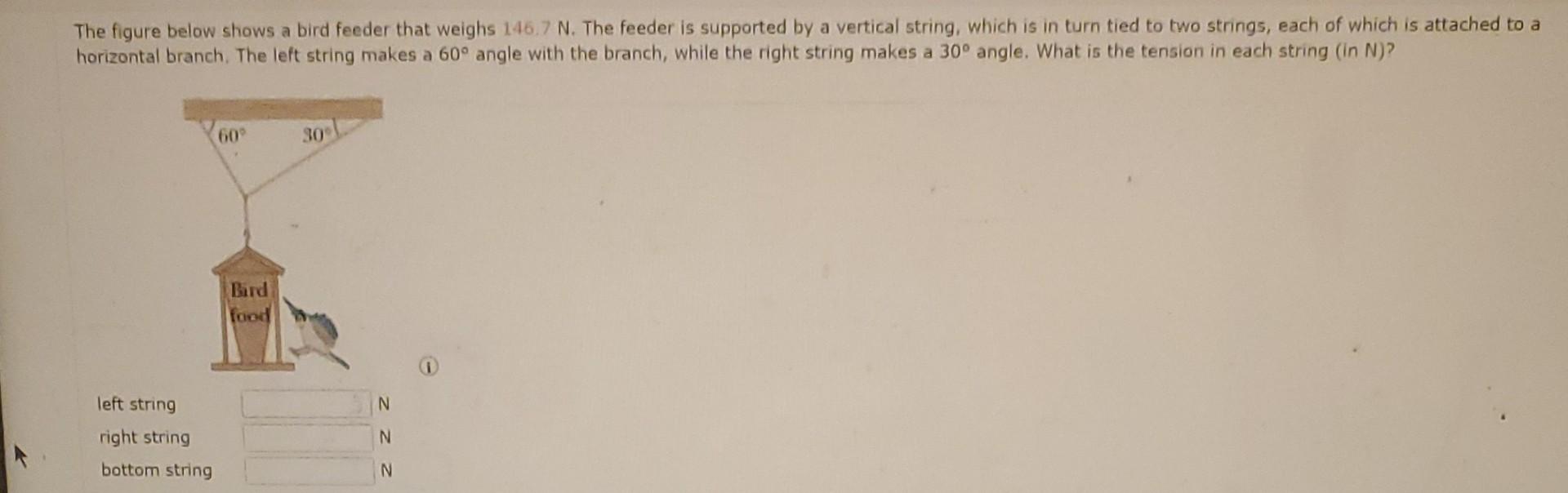 The figure below shows a bird feeder that weighs \( 146.7 \mathrm{~N} \). The feeder is supported by a vertical string, which