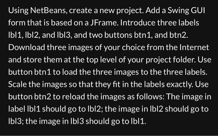 Using NetBeans, create a new project. Add a Swing GUI form that is based on a JFrame. Introduce three labels \( |\mathrm{b}| 