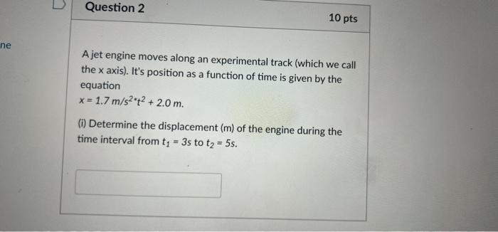 ne
Question 2
10 pts
A jet engine moves along an experimental track (which we call
the x axis). Its position as a function o