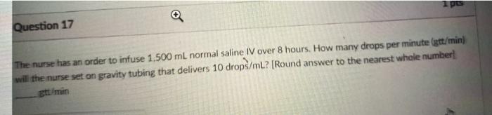 Question 17 The nurse has an order to infuse 1.500 mL normal saline IV over 8 hours. How many drops per minute (gtt./min) wil