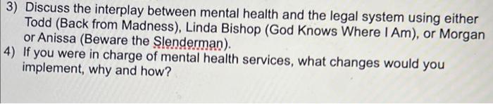 3) Discuss the interplay between mental health and the legal system using either
Todd (Back from Madness), Linda Bishop (God