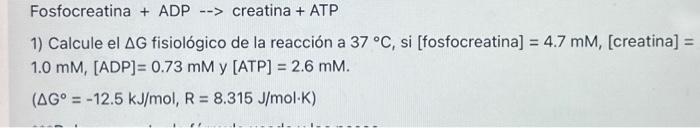 Fosfocreatina + ADP \( \rightarrow \) creatina + ATP 1) Calcule el \( \Delta G \) fisiológico de la reacción a \( 37^{\circ}