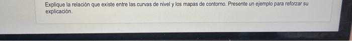 Explique la relación que existe entre las curvas de nivel y los mapas de contorno. Presente un ejemplo para reforzar su expli