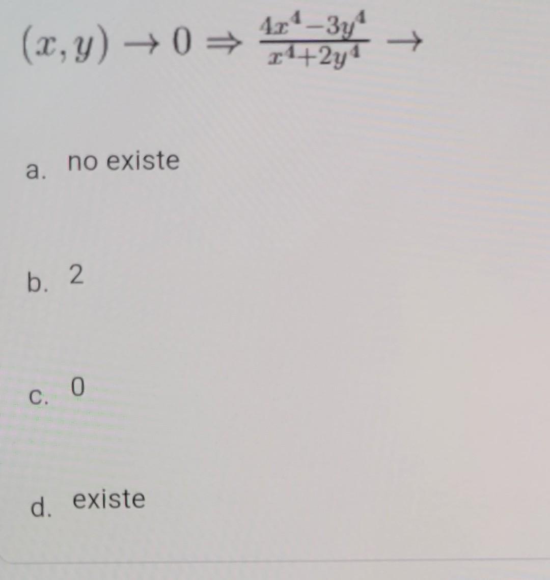 \[ (x, y) \rightarrow 0 \Rightarrow \frac{4 x^{4}-3 y^{4}}{x^{4}+2 y^{4}} \rightarrow \] a. no existe b. 2 c. 0 d. existe