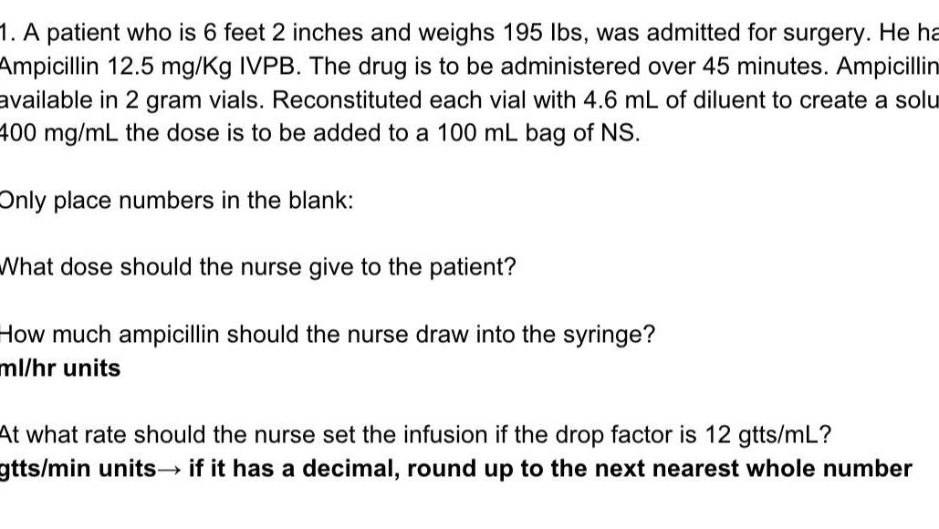 1. A patient who is 6 feet 2 inches and weighs 195 lbs, was admitted for surgery. He ha Ampicillin 12.5 mg/Kg IVPB. The drug