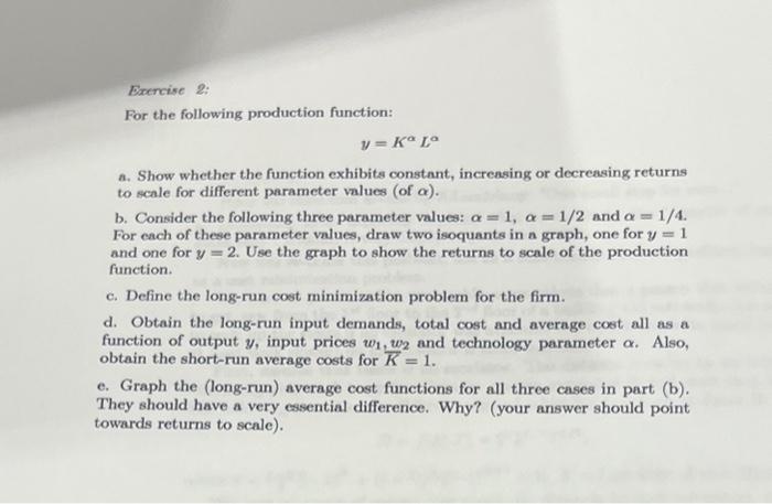 Exercise 2:
For the following production function:
\[
y=K^{\alpha} L^{\alpha}
\]
a. Show whether the function exhibits consta