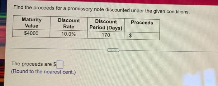Find the proceeds for a promissory note discounted under the given conditions.
Maturity
Proceeds
Discount
Rate
Discount
Perio