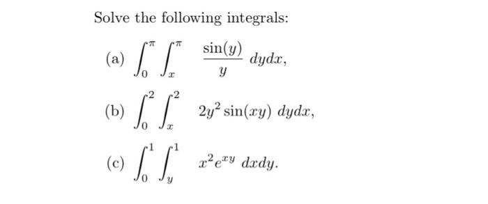 Solve the following integrals: (a) \( \int_{0}^{\pi} \int_{x}^{\pi} \frac{\sin (y)}{y} d y d x \), (b) \( \int_{0}^{2} \int_{