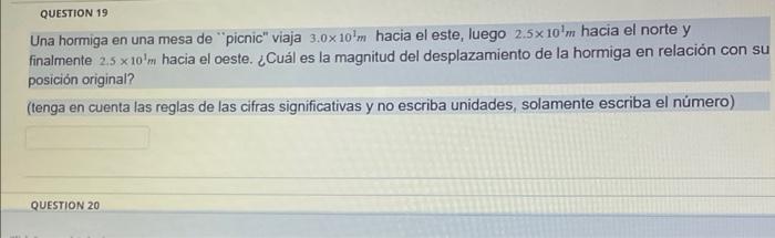 Una hormiga en una mesa de picnic viaja \( 3.0 \times 10^{1} \mathrm{~m} \) hacia el este, luego \( 2.5 \times 10^{1} \math