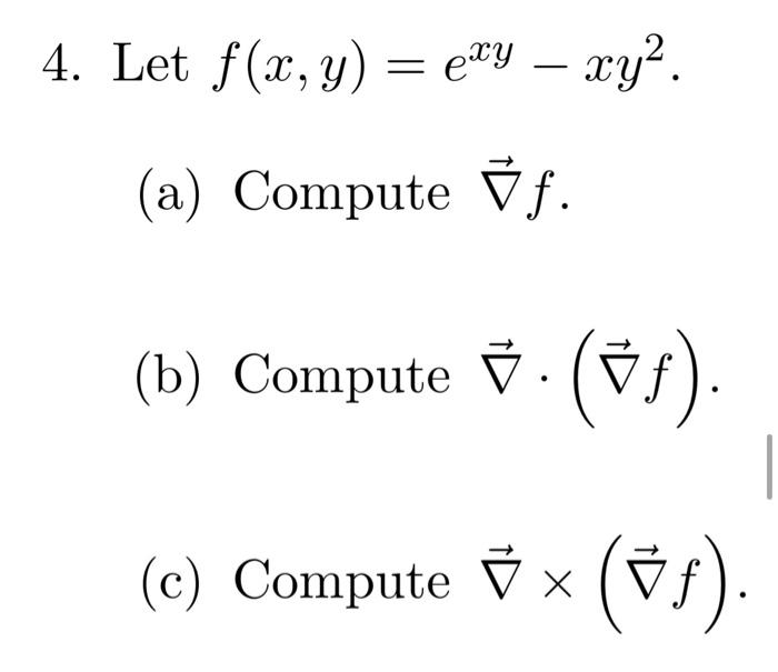 Let \( f(x, y)=e^{x y}-x y^{2} \). (a) Compute \( \vec{\nabla} f \). (b) Compute \( \vec{\nabla} \cdot(\vec{\nabla} f) \). (c