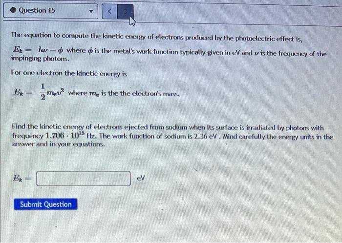 Question 15
The equation to compute the kinetic energy of electrons produced by the photoelectric effect is,
Ex- hu- where is