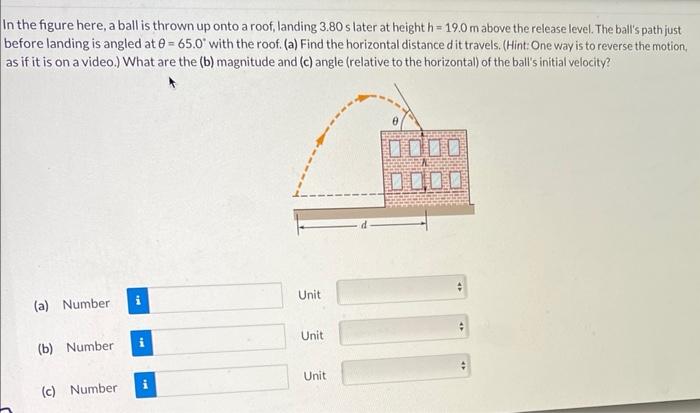 In the figure here, a ball is thrown up onto a roof, landing \( 3.80 \) s later at height \( h=19.0 \mathrm{~m} \) above the