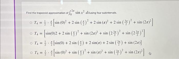 Find the trapezoid approximation of \( \int_{0}^{2 \pi} \sin x^{2} d x \) using four subintervals. \[ \begin{array}{l} T_{4}=