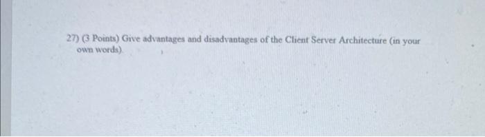 27) (3 Points) Give advantages and disadvantages of the Client Server Architecture (in your own words)