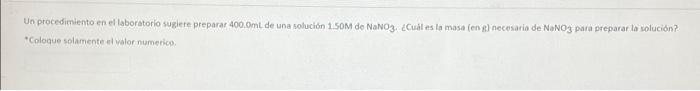 Un procedimiento en el laboratorio sugiere preparar 400.0mL de una solución 1.50M de NaNO3. ¿Cuál es la masa (ent) necesaria