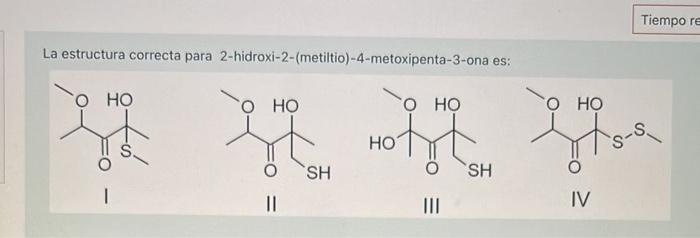 Tiempo re La estructura correcta para 2-hidroxi-2-(metiltio)-4-metoxipenta-3-ona es: О НО ОНО НО ОНО НО -S. SH SH II IV ІІІ