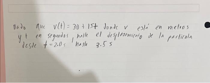Dado que \( v(t)=30+15 t \) Jonde \( v \) es/i en metros \( y+ \) en segundos, malle el desplazoniceno de la particala deste