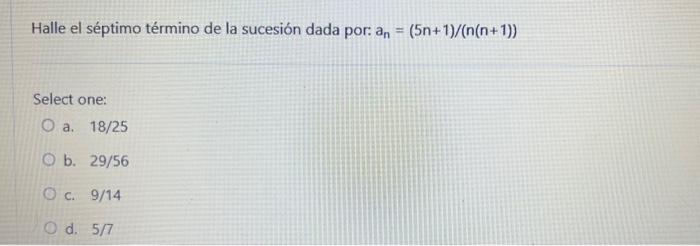 Halle el séptimo término de la sucesión dada por: \( a_{n}=(5 n+1) /(n(n+1)) \) Select one: a. \( 18 / 25 \) b. \( 29 / 56 \)
