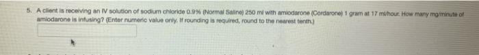 5. A client is receiving an IV solution of sodium chloride 0.9% (Normal Satine 250 ml with amiodarone (Cordarone 1 gram at 17