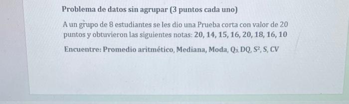 Problema de datos sin agrupar ( 3 puntos cada uno) A un grupo de 8 estudiantes se les dio una Prueba corta con valor de 20 pu