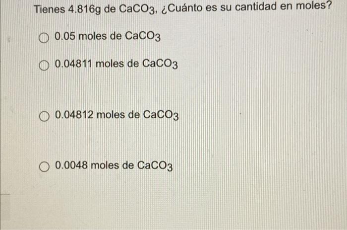 Tienes 4.816g de CaCO3, ¿Cuánto es su cantidad en moles? O 0.05 moles de CaCO3 O 0.04811 moles de CaCO3 0.04812 moles de CaCO